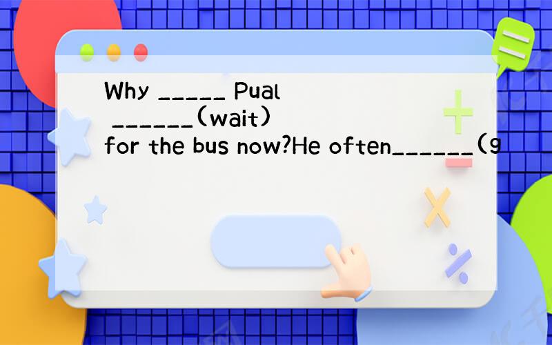 Why _____ Pual ______(wait) for the bus now?He often______(g