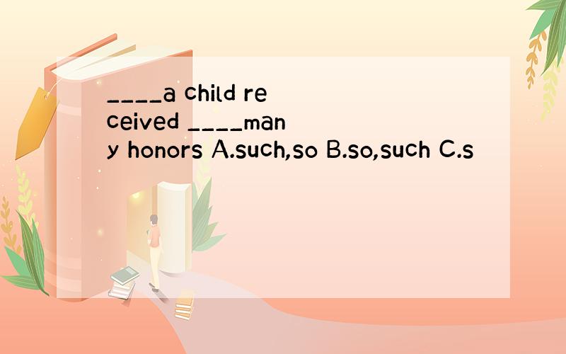 ____a child received ____many honors A.such,so B.so,such C.s