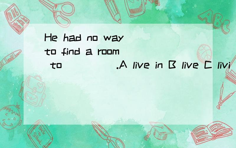 He had no way to find a room to_____.A live in B live C livi