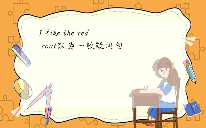 I like the red coat改为一般疑问句