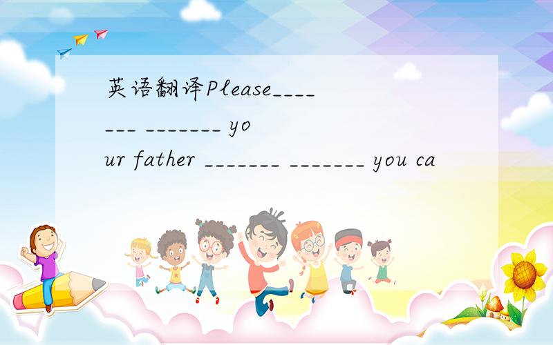 英语翻译Please_______ _______ your father _______ _______ you ca