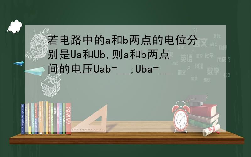 若电路中的a和b两点的电位分别是Ua和Ub,则a和b两点间的电压Uab=__;Uba=__