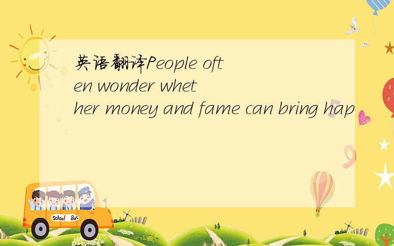 英语翻译People often wonder whether money and fame can bring hap