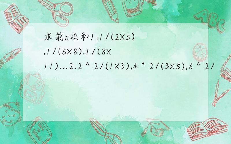 求前n项和1.1/(2X5),1/(5X8),1/(8X11)...2.2＾2/(1X3),4＾2/(3X5),6＾2/