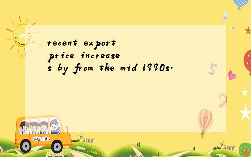 recent export price increases by from the mid 1990s.