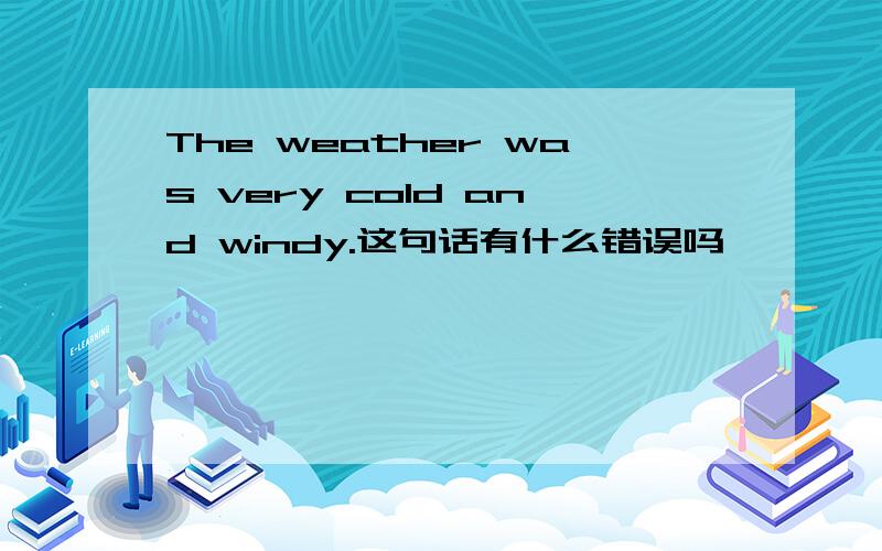 The weather was very cold and windy.这句话有什么错误吗