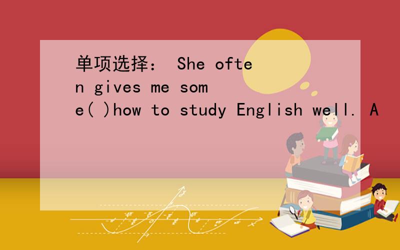 单项选择： She often gives me some( )how to study English well. A