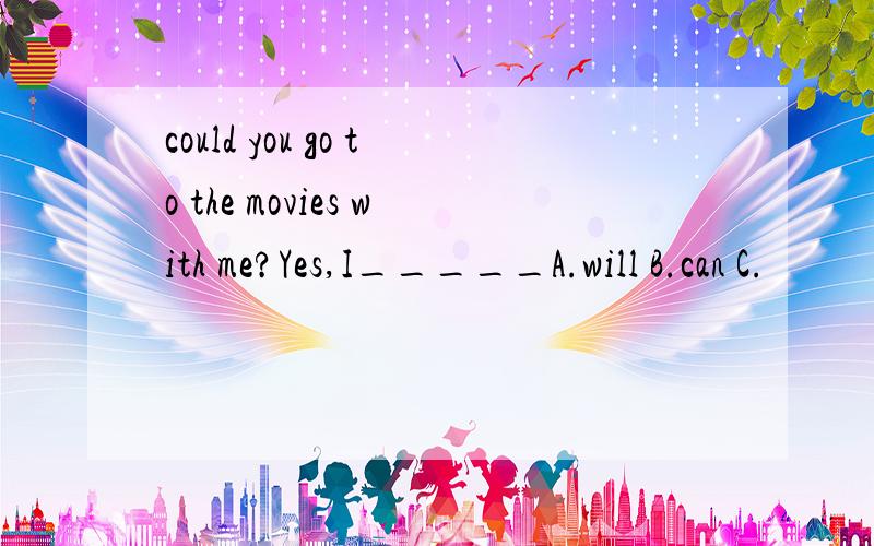 could you go to the movies with me?Yes,I_____A.will B.can C.