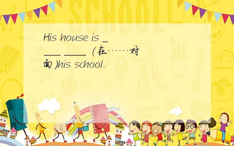 His house is ____ ____ (在……对面)his school.