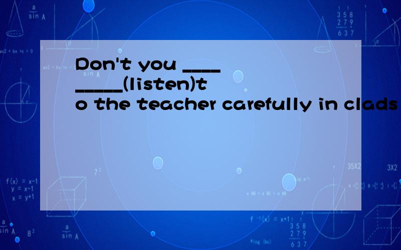 Don't you _________(listen)to the teacher carefully in clads