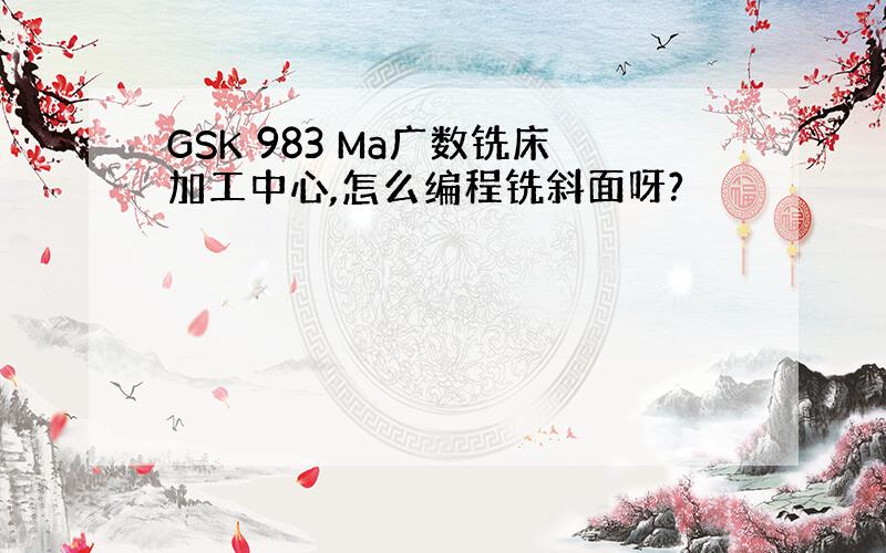 GSK 983 Ma广数铣床加工中心,怎么编程铣斜面呀?