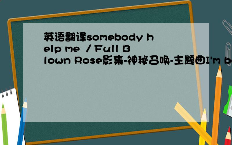英语翻译somebody help me ／Full Blown Rose影集-神秘召唤-主题曲I'm being ha