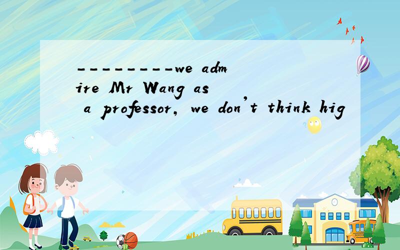 --------we admire Mr Wang as a professor, we don't think hig