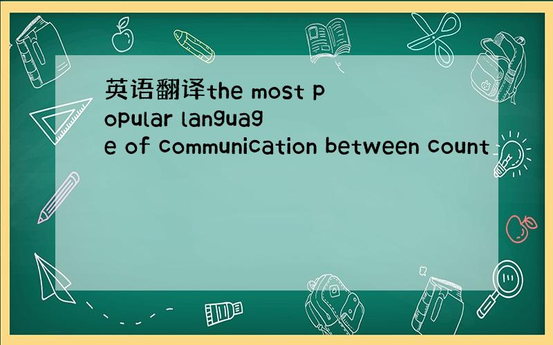英语翻译the most popular language of communication between count