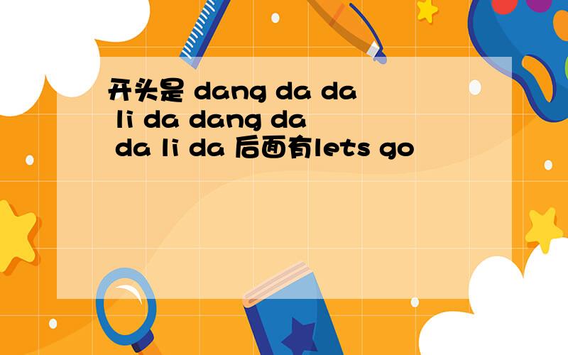 开头是 dang da da li da dang da da li da 后面有lets go