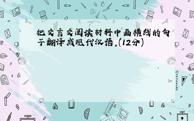 把文言文阅读材料中画横线的句子翻译成现代汉语。(12分)