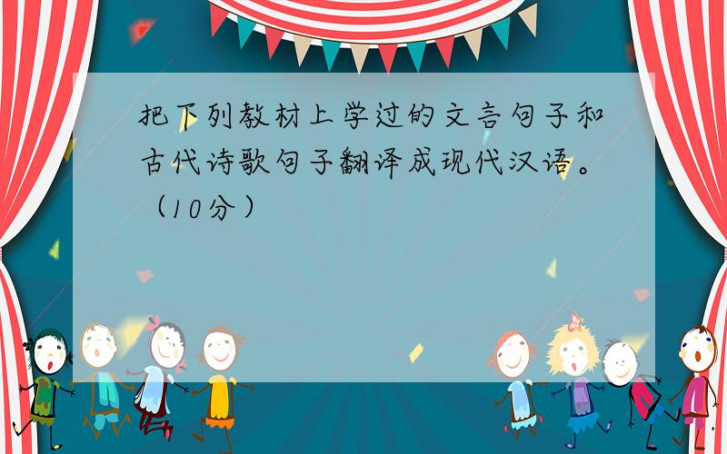 把下列教材上学过的文言句子和古代诗歌句子翻译成现代汉语。（10分）