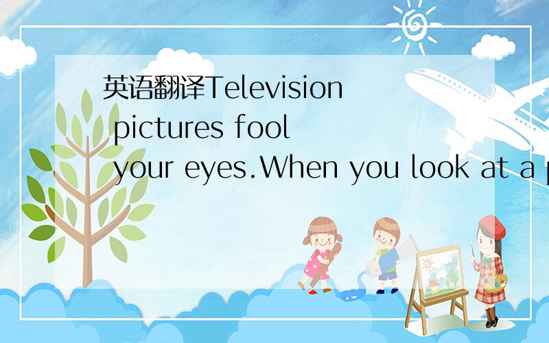 英语翻译Television pictures fool your eyes.When you look at a pi