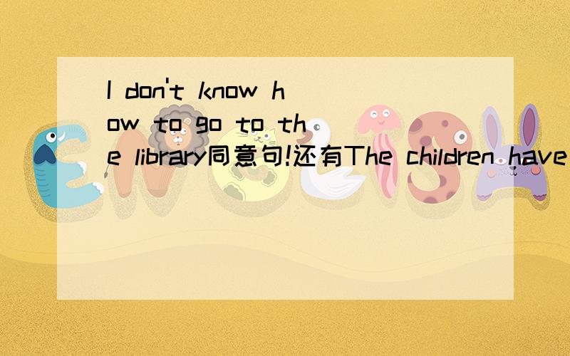 I don't know how to go to the library同意句!还有The children have