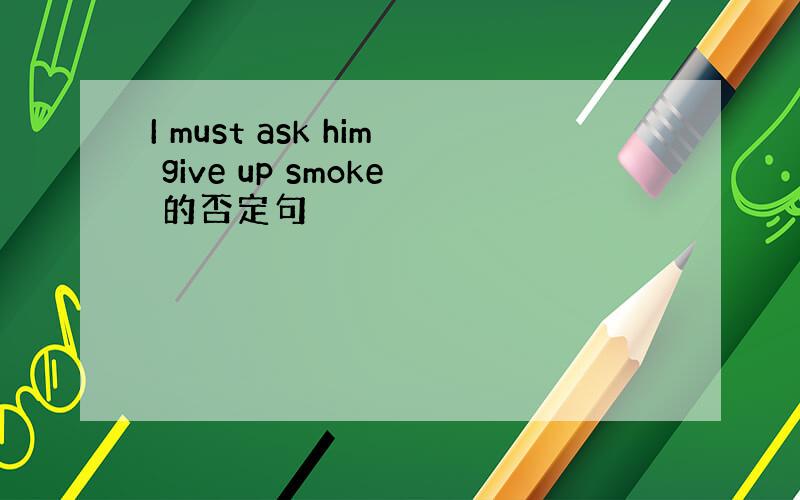 I must ask him give up smoke 的否定句