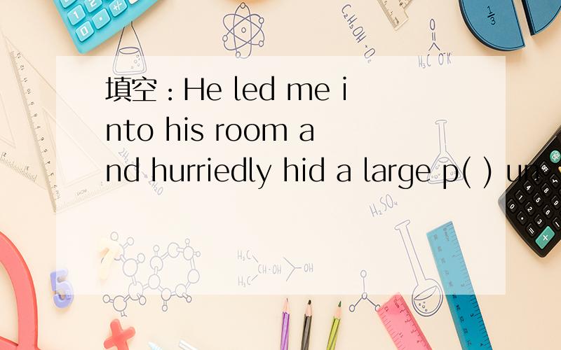 填空：He led me into his room and hurriedly hid a large p( ) un
