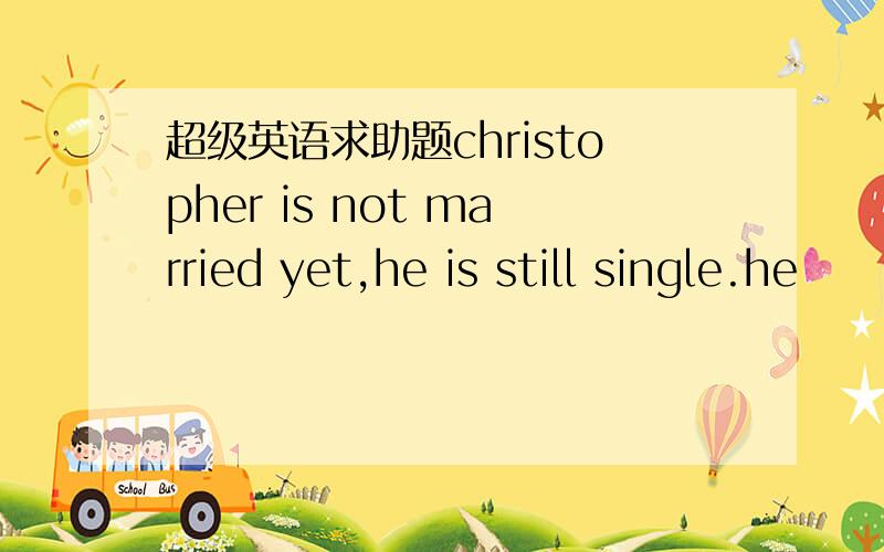 超级英语求助题christopher is not married yet,he is still single.he