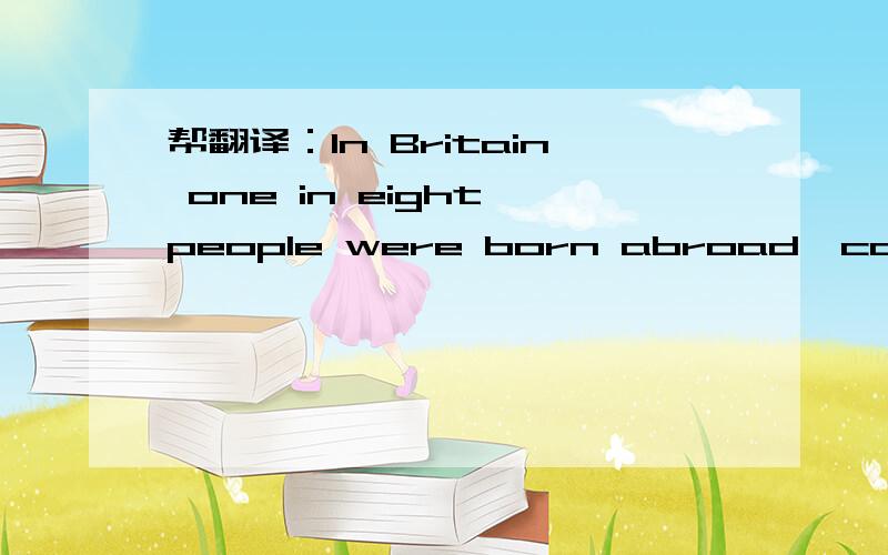 帮翻译：In Britain one in eight people were born abroad,compared