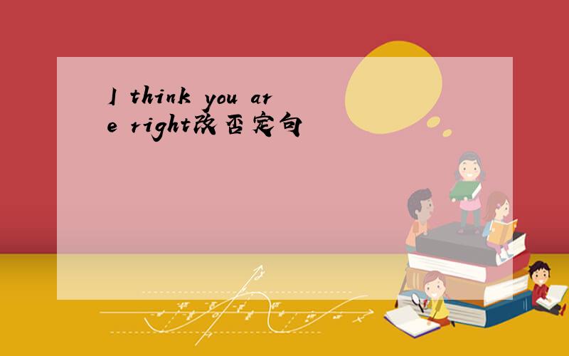 I think you are right改否定句
