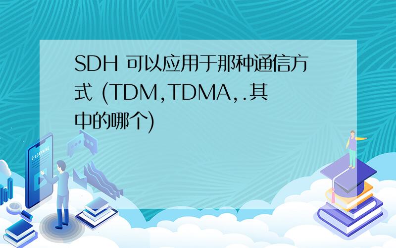 SDH 可以应用于那种通信方式 (TDM,TDMA,.其中的哪个)