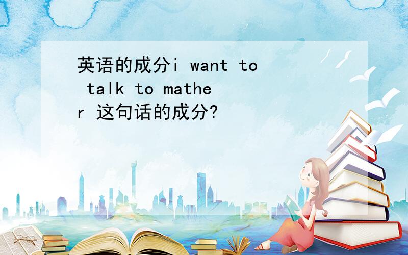 英语的成分i want to talk to mather 这句话的成分?