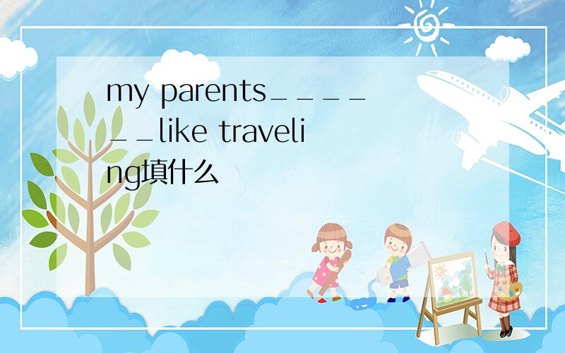 my parents______like traveling填什么
