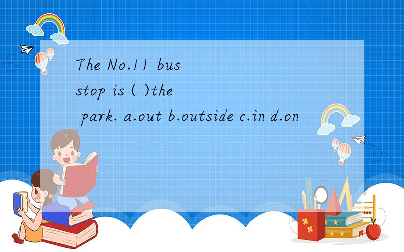 The No.11 bus stop is ( )the park. a.out b.outside c.in d.on