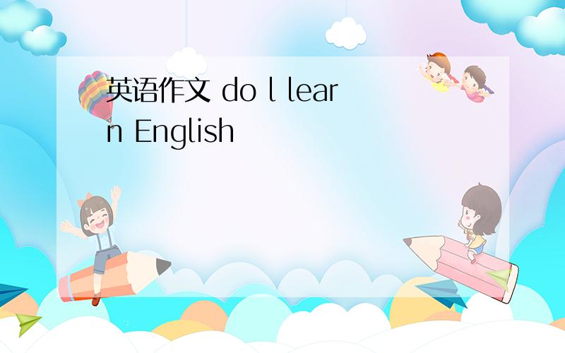 英语作文 do l learn English