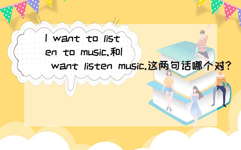 I want to listen to music.和I want listen music.这两句话哪个对?