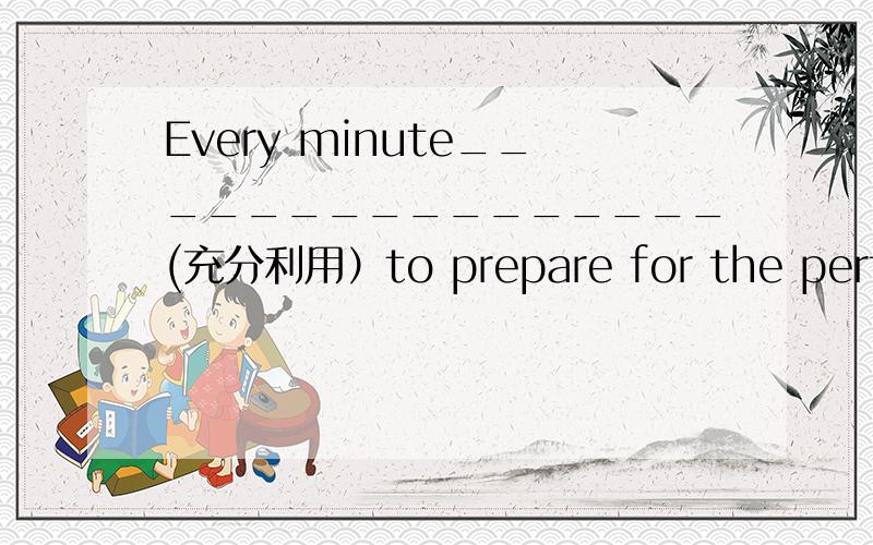 Every minute________________(充分利用）to prepare for the perform