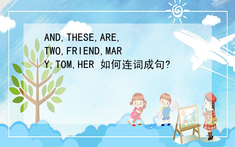 AND,THESE,ARE,TWO,FRIEND,MARY,TOM,HER 如何连词成句?