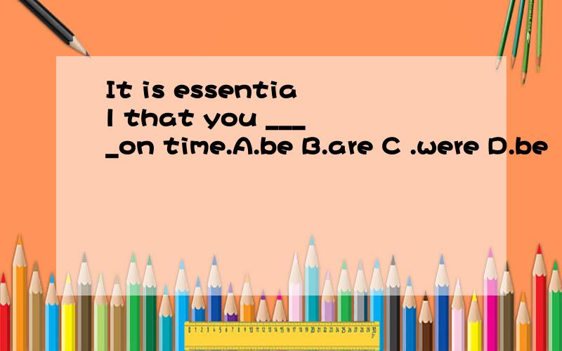 It is essential that you ____on time.A.be B.are C .were D.be