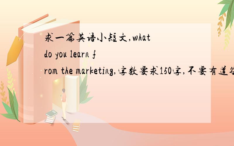 求一篇英语小短文,what do you learn from the marketing,字数要求150字,不要有道谷