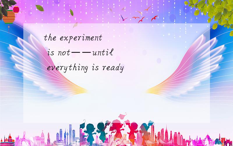 the experiment is not——until everything is ready