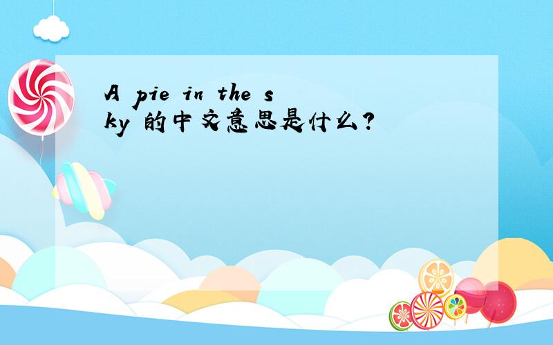 A pie in the sky 的中文意思是什么?