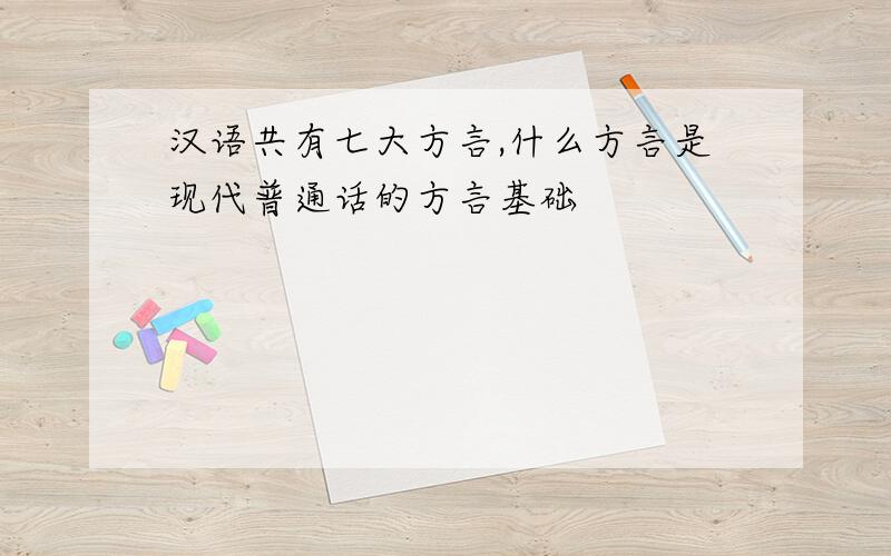 汉语共有七大方言,什么方言是现代普通话的方言基础