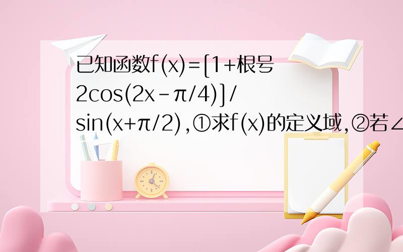已知函数f(x)=[1+根号2cos(2x-π/4)]/sin(x+π/2),①求f(x)的定义域,②若∠a在第一象限且