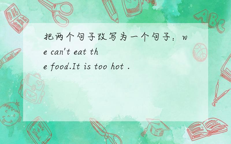 把两个句子改写为一个句子：we can't eat the food.It is too hot .