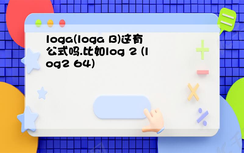 loga(loga B)这有公式吗.比如log 2 (log2 64)