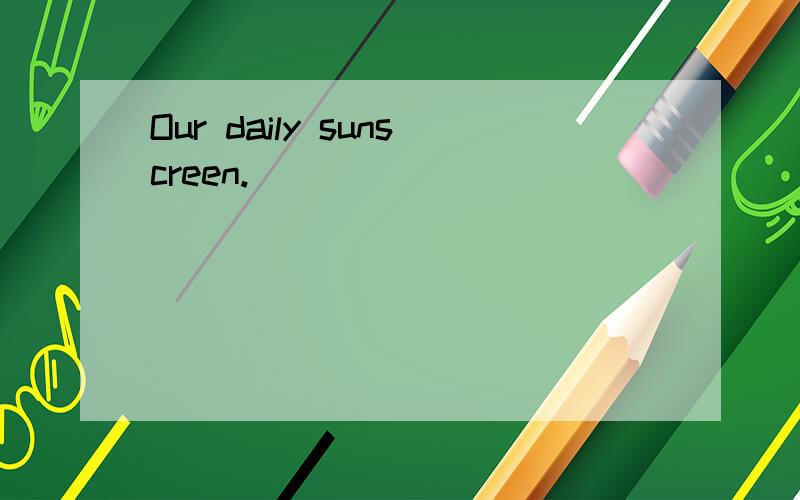 Our daily sunscreen.