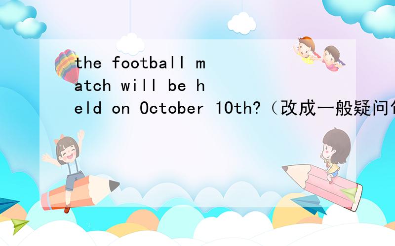 the football match will be held on October 10th?（改成一般疑问句）