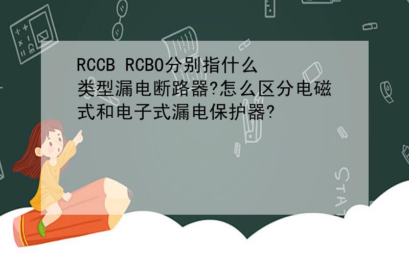 RCCB RCBO分别指什么类型漏电断路器?怎么区分电磁式和电子式漏电保护器?