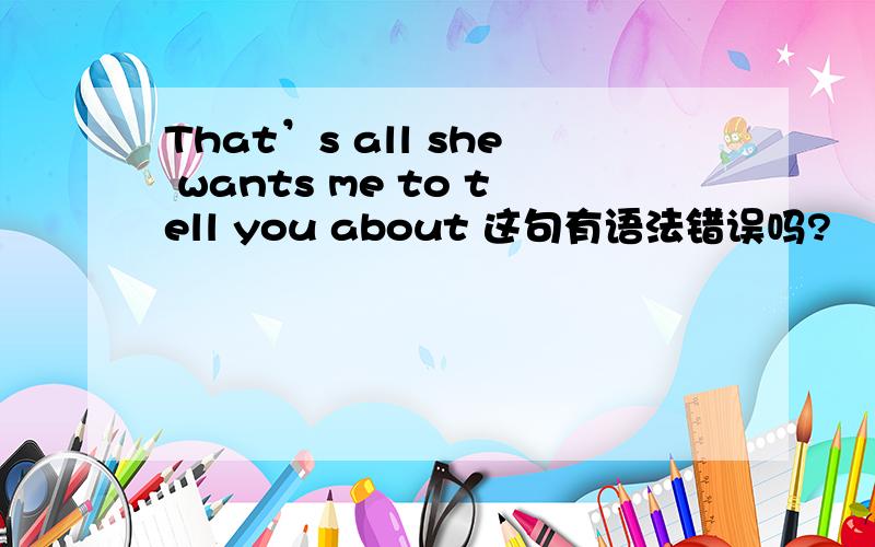 That’s all she wants me to tell you about 这句有语法错误吗?