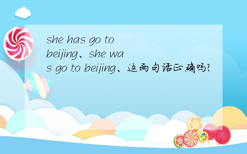 she has go to beijing、she was go to beijing、这两句话正确吗?