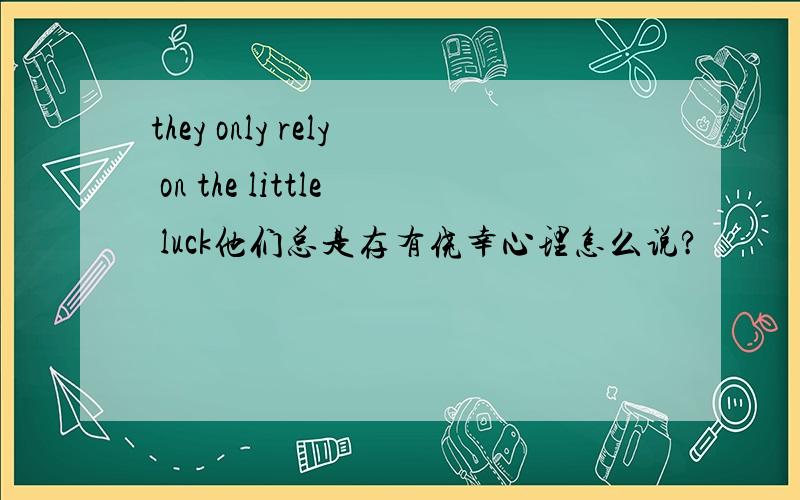 they only rely on the little luck他们总是存有侥幸心理怎么说?